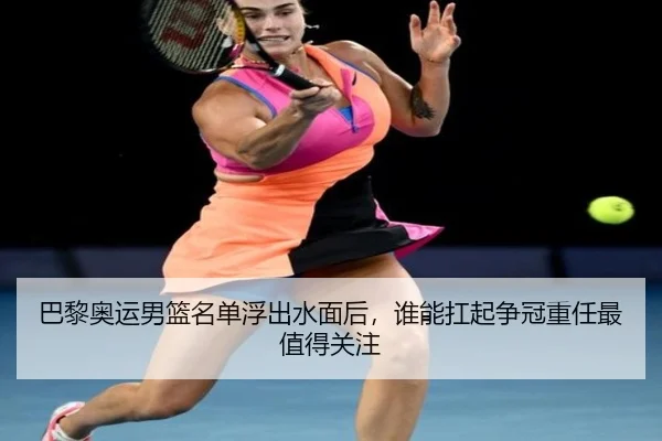 巴黎奥运男篮名单浮出水面后，谁能扛起争冠重任最值得关注